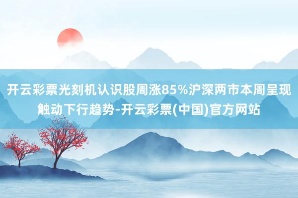 开云彩票光刻机认识股周涨85%沪深两市本周呈现触动下行趋势-开云彩票(中国)官方网站