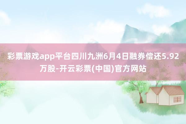 彩票游戏app平台四川九洲6月4日融券偿还5.92万股-开云彩票(中国)官方网站