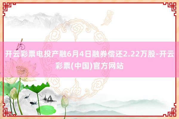 开云彩票电投产融6月4日融券偿还2.22万股-开云彩票(中国)官方网站