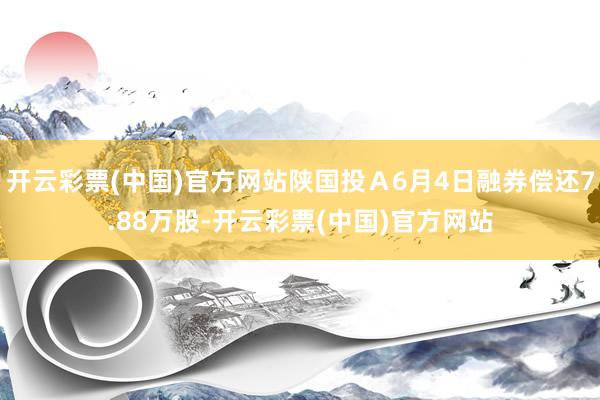 开云彩票(中国)官方网站陕国投Ａ6月4日融券偿还7.88万股-开云彩票(中国)官方网站