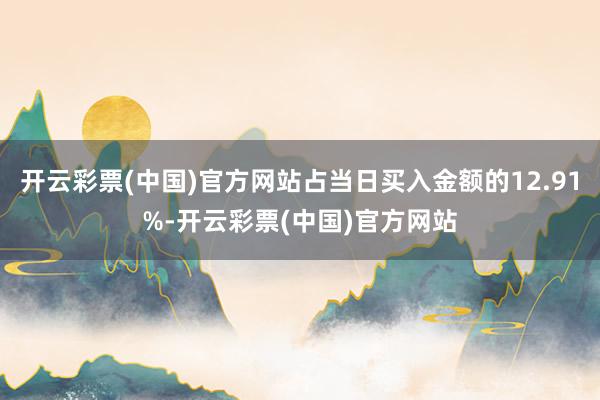 开云彩票(中国)官方网站占当日买入金额的12.91%-开云彩票(中国)官方网站