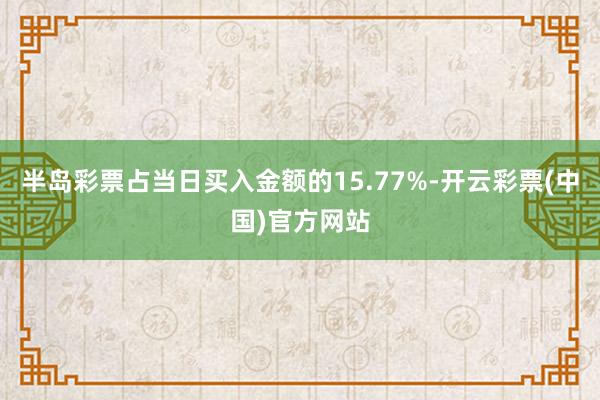 半岛彩票占当日买入金额的15.77%-开云彩票(中国)官方网站