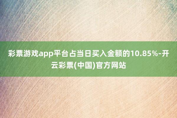 彩票游戏app平台占当日买入金额的10.85%-开云彩票(中国)官方网站