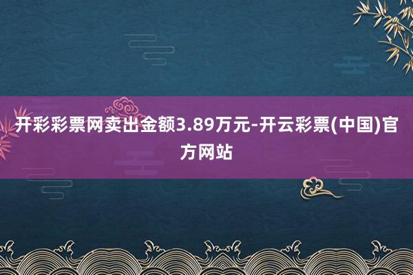 开彩彩票网卖出金额3.89万元-开云彩票(中国)官方网站