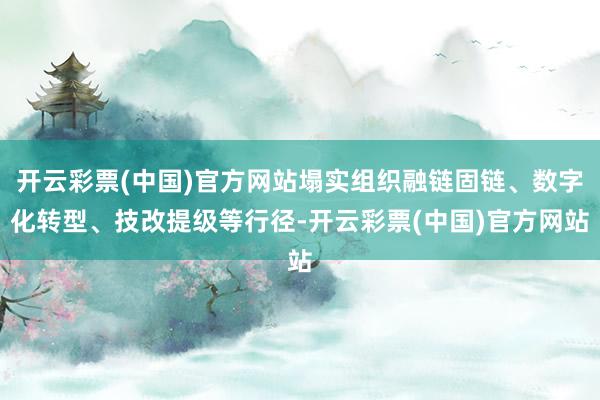 开云彩票(中国)官方网站塌实组织融链固链、数字化转型、技改提级等行径-开云彩票(中国)官方网站