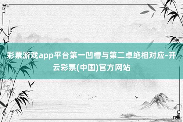 彩票游戏app平台第一凹槽与第二卓绝相对应-开云彩票(中国)官方网站