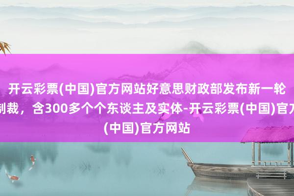 开云彩票(中国)官方网站好意思财政部发布新一轮对俄制裁，含300多个个东谈主及实体-开云彩票(中国)官方网站