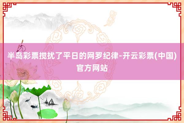 半岛彩票搅扰了平日的网罗纪律-开云彩票(中国)官方网站