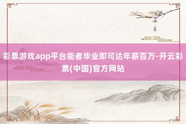 彩票游戏app平台能者毕业即可达年薪百万-开云彩票(中国)官方网站