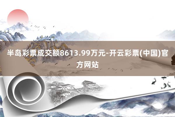 半岛彩票成交额8613.99万元-开云彩票(中国)官方网站