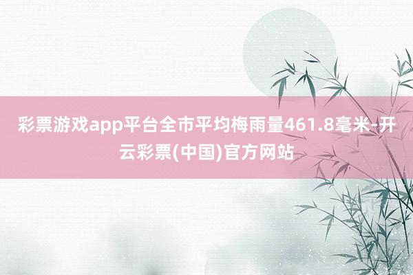 彩票游戏app平台全市平均梅雨量461.8毫米-开云彩票(中国)官方网站