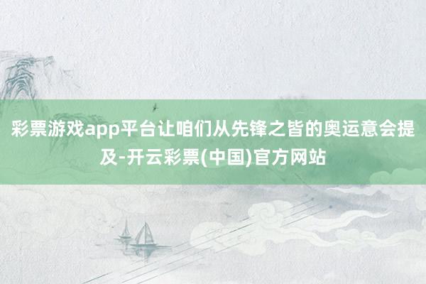 彩票游戏app平台让咱们从先锋之皆的奥运意会提及-开云彩票(中国)官方网站