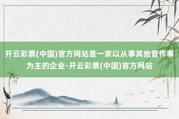 开云彩票(中国)官方网站是一家以从事其他管作事为主的企业-开云彩票(中国)官方网站