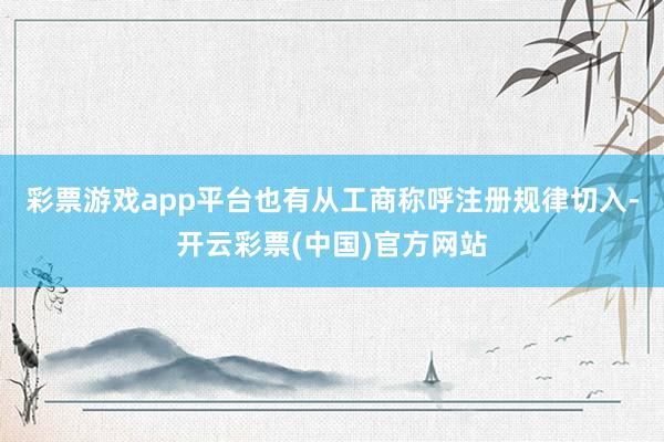 彩票游戏app平台也有从工商称呼注册规律切入-开云彩票(中国)官方网站