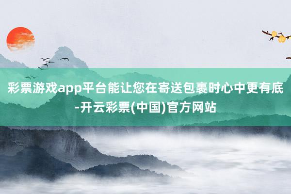 彩票游戏app平台能让您在寄送包裹时心中更有底-开云彩票(中国)官方网站