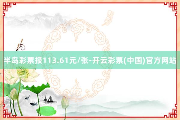 半岛彩票报113.61元/张-开云彩票(中国)官方网站