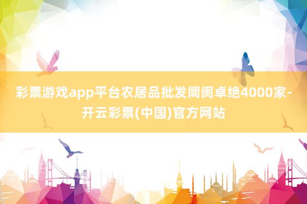 彩票游戏app平台农居品批发阛阓卓绝4000家-开云彩票(中国)官方网站