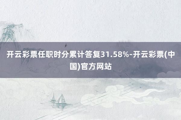 开云彩票任职时分累计答复31.58%-开云彩票(中国)官方网站