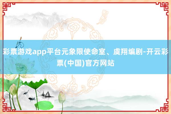 彩票游戏app平台元象限使命室、虞翔编剧-开云彩票(中国)官方网站