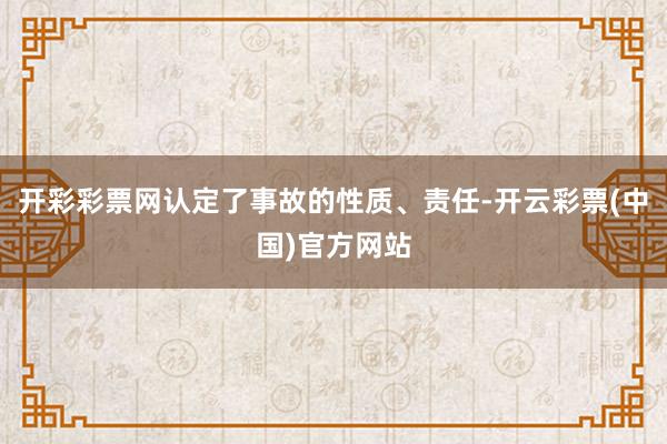 开彩彩票网认定了事故的性质、责任-开云彩票(中国)官方网站