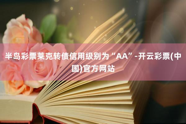 半岛彩票莱克转债信用级别为“AA”-开云彩票(中国)官方网站