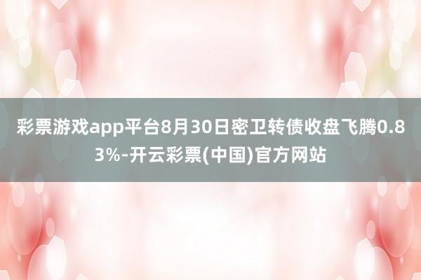 彩票游戏app平台8月30日密卫转债收盘飞腾0.83%-开云彩票(中国)官方网站