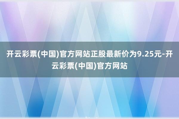 开云彩票(中国)官方网站正股最新价为9.25元-开云彩票(中国)官方网站