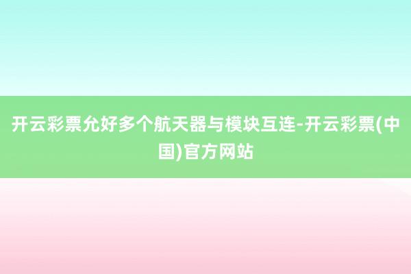 开云彩票允好多个航天器与模块互连-开云彩票(中国)官方网站