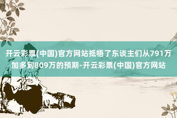 开云彩票(中国)官方网站抵牾了东谈主们从791万加多到809万的预期-开云彩票(中国)官方网站