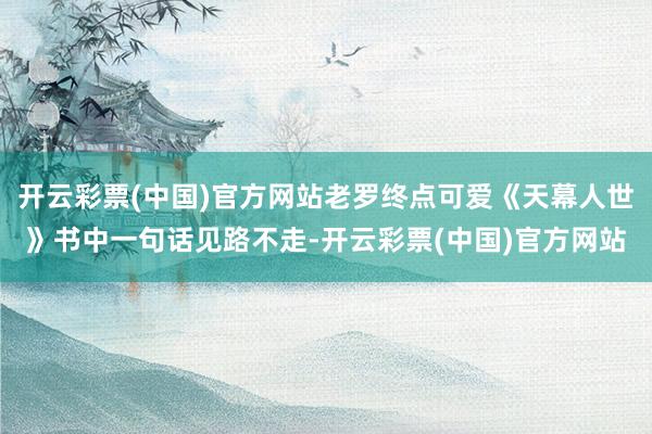 开云彩票(中国)官方网站老罗终点可爱《天幕人世》书中一句话见路不走-开云彩票(中国)官方网站