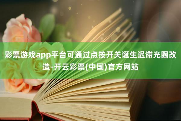 彩票游戏app平台可通过点按开关诞生迟滞光圈改造-开云彩票(中国)官方网站