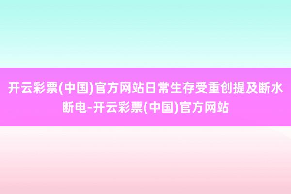 开云彩票(中国)官方网站日常生存受重创提及断水断电-开云彩票(中国)官方网站