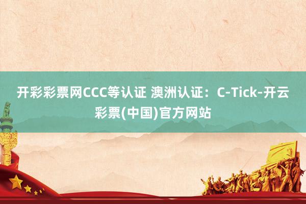 开彩彩票网CCC等认证 澳洲认证：C-Tick-开云彩票(中国)官方网站