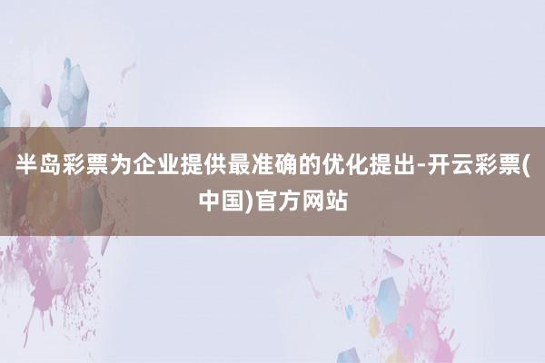 半岛彩票为企业提供最准确的优化提出-开云彩票(中国)官方网站