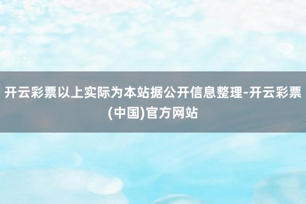 开云彩票以上实际为本站据公开信息整理-开云彩票(中国)官方网站