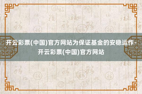 开云彩票(中国)官方网站为保证基金的安稳运作-开云彩票(中国)官方网站