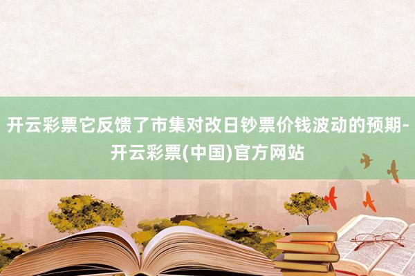 开云彩票它反馈了市集对改日钞票价钱波动的预期-开云彩票(中国)官方网站