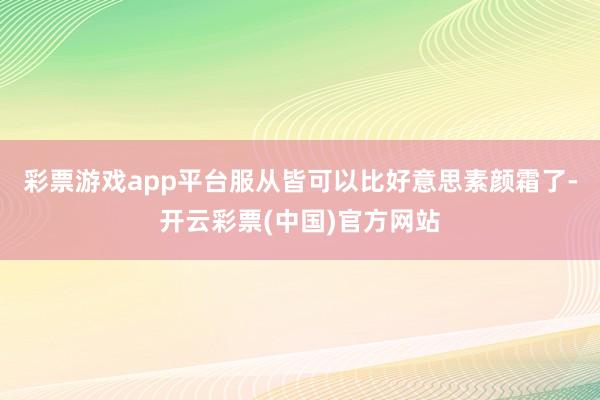 彩票游戏app平台服从皆可以比好意思素颜霜了-开云彩票(中国)官方网站