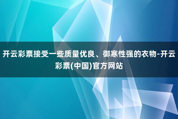 开云彩票接受一些质量优良、御寒性强的衣物-开云彩票(中国)官方网站