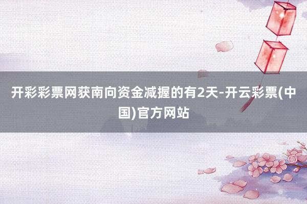 开彩彩票网获南向资金减握的有2天-开云彩票(中国)官方网站