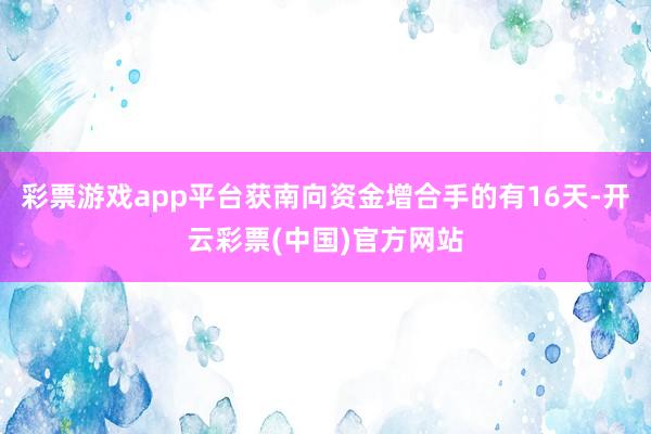 彩票游戏app平台获南向资金增合手的有16天-开云彩票(中国)官方网站