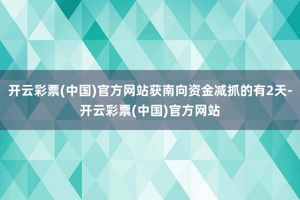 开云彩票(中国)官方网站获南向资金减抓的有2天-开云彩票(中国)官方网站