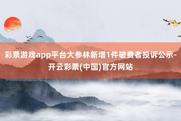 彩票游戏app平台大参林新增1件破费者投诉公示-开云彩票(中国)官方网站