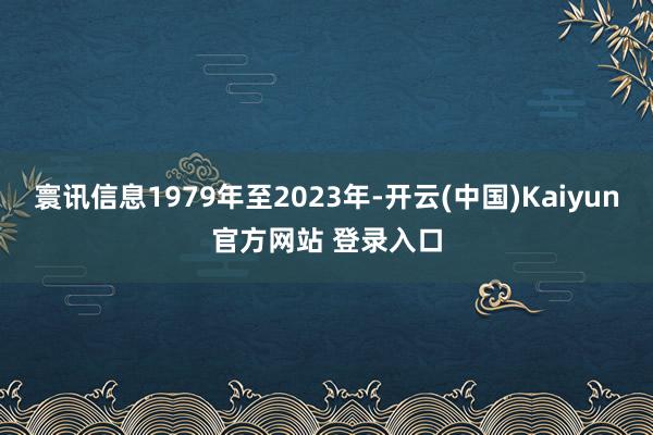 寰讯信息1979年至2023年-开云(中国)Kaiyun官方网站 登录入口