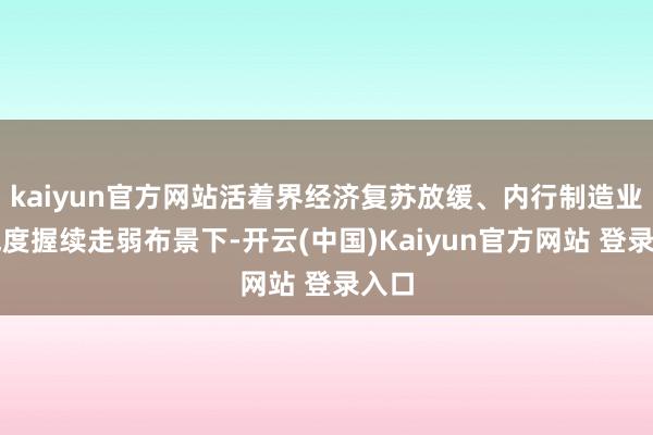 kaiyun官方网站活着界经济复苏放缓、内行制造业景气度握续走弱布景下-开云(中国)Kaiyun官方网站 登录入口