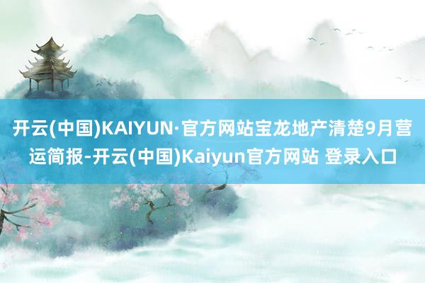 开云(中国)KAIYUN·官方网站宝龙地产清楚9月营运简报-开云(中国)Kaiyun官方网站 登录入口