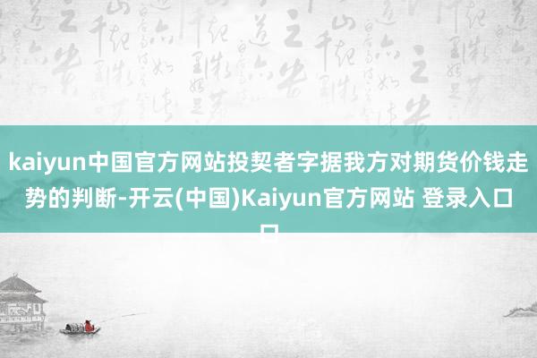 kaiyun中国官方网站投契者字据我方对期货价钱走势的判断-开云(中国)Kaiyun官方网站 登录入口