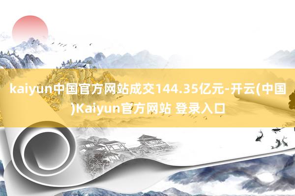 kaiyun中国官方网站成交144.35亿元-开云(中国)Kaiyun官方网站 登录入口