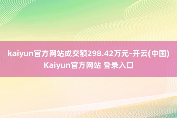 kaiyun官方网站成交额298.42万元-开云(中国)Kaiyun官方网站 登录入口