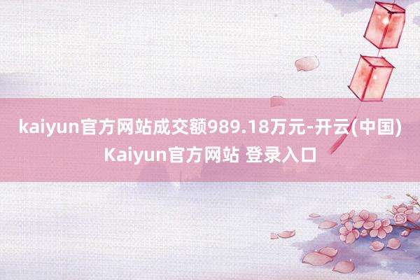 kaiyun官方网站成交额989.18万元-开云(中国)Kaiyun官方网站 登录入口